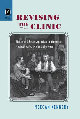 Revising the Clinic: Vision and Representation in Victorian Medical Narrative and the Novel - Kennedy, Meegan