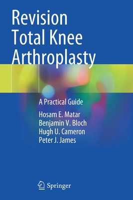 Revision Total Knee Arthroplasty: A Practical Guide - Matar, Hosam E., and Bloch, Benjamin V., and Cameron, Hugh U.