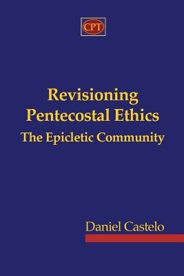 Revisioning Pentecostal Ethics - The Epicletic Community - Castelo, Daniel