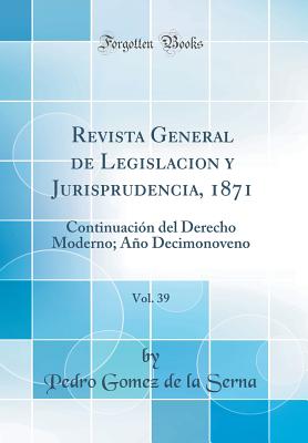 Revista General de Legislacion y Jurisprudencia, 1871, Vol. 39: Continuacin del Derecho Moderno; Ao Decimonoveno (Classic Reprint) - Serna, Pedro Gomez De La