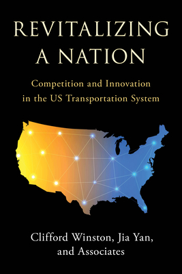 Revitalizing a Nation: Competition and Innovation in the US Transportation System - Winston, Clifford, and Yan, Jia, and Dennis, Scott (Contributions by)