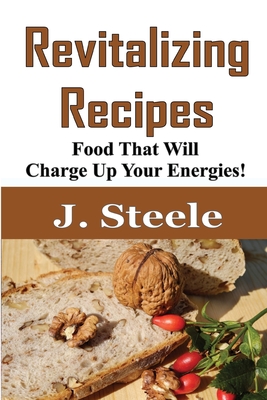 Revitalizing Recipes: Food That Will Charge Up Your Energies! - Steele, J