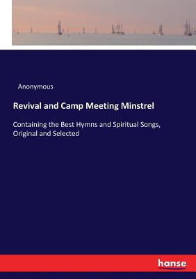 Revival and Camp Meeting Minstrel: Containing the Best Hymns and Spiritual Songs, Original and Selected - Anonymous