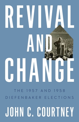 Revival and Change: The 1957 and 1958 Diefenbaker Elections - Courtney, John C.