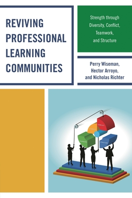 Reviving Professional Learning Communities: Strength through Diversity, Conflict, Teamwork, and Structure - Wiseman, Perry P, and Arroyo, Hector, and Richter, Nicholas