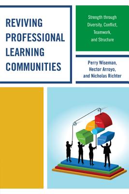 Reviving Professional Learning Communities: Strength through Diversity, Conflict, Teamwork, and Structure - Wiseman, Perry P, and Arroyo, Hector, and Richter, Nicholas