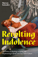 Revolting Indolence: The Politics of Slacking, Lounging, and Daydreaming in Queer and Trans Latinx Culture