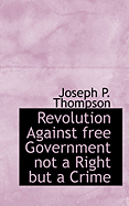 Revolution Against Free Government Not a Right But a Crime