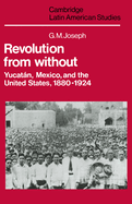 Revolution from Without: Yucatn, Mexico, and the United States, 1880-1924