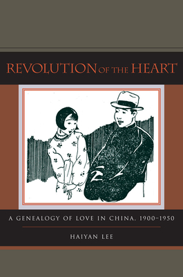 Revolution of the Heart: A Genealogy of Love in China, 1900-1950 - Lee, Haiyan, Professor