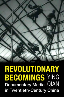 Revolutionary Becomings: Documentary Media in Twentieth-Century China - Qian, Ying