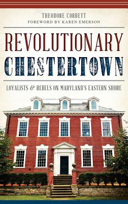 Revolutionary Chestertown: Loyalists & Rebels on Maryland's Eastern Shore - Corbett, Theodore, and Emerson, Karen (Foreword by)