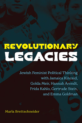 Revolutionary Legacies: Jewish Feminist Political Thinking with Jamaica Kincaid, Golda Meir, Hannah Arendt, Frida Kahlo, Gertrude Stein, and Emma Goldman - Brettschneider, Marla