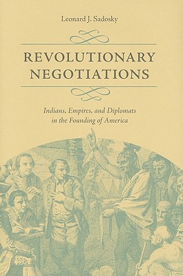 Revolutionary Negotiations: Indians, Empires, and Diplomats in the Founding of America - Sadosky, Leonard J, Dr.