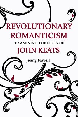 Revolutionary Romanticism: Examining the Odes of John Keats - Farrell, Jenny