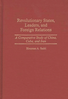 Revolutionary States, Leaders, and Foreign Relations: A Comparative Study of China, Cuba, and Iran - Sadri, Houman