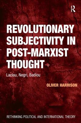 Revolutionary Subjectivity in Post-Marxist Thought: Laclau, Negri, Badiou - Harrison, Oliver