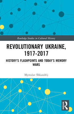 Revolutionary Ukraine, 1917-2017: History's Flashpoints and Today's Memory Wars - Shkandrij, Myroslav