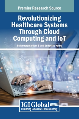 Revolutionizing Healthcare Systems Through Cloud Computing and IoT - S, Balasubramaniam (Editor), and Kadry, Seifedine (Editor)