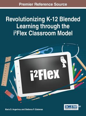 Revolutionizing K-12 Blended Learning through the i2Flex Classroom Model - Avgerinou, Maria D. (Editor), and Gialmas, Stefanos (Editor)