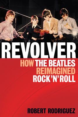 Revolver: How the Beatles Re-Imagined Rock 'n' Roll - Rodriguez, Robert