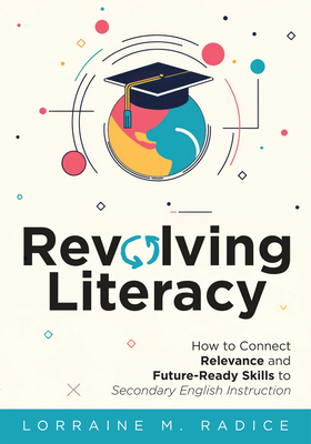 Revolving Literacy: How to Connect Relevance and Future-Ready Skills to Secondary English Instruction (a Practical Workbook-Style Guide for Literacy Development) - Radice, Lorraine M
