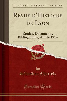 Revue d'Histoire de Lyon, Vol. 13: tudes, Documents, Bibliographie; Anne 1914 (Classic Reprint) - Charlety, Sebastien