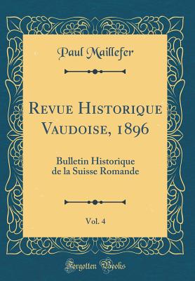 Revue Historique Vaudoise, 1896, Vol. 4: Bulletin Historique de La Suisse Romande (Classic Reprint) - Maillefer, Paul