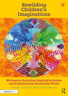 Rewilding Children's Imaginations: 99 Creative Activities Inspired by Nature and Folktales from Around the World - Jones, Pia, and Cooke, Tamsin, and Pimenta, Sarah