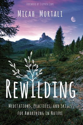 Rewilding: Meditations, Practices, and Skills for Awakening in Nature - Mortali, Micah, and Cope, Stephen (Introduction by)