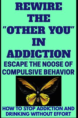 Rewire The "Other You" In Addiction: Escape The Noose Of Compulsive Behavior(How To Stop Addiction And Drinking Without Effort) - Gouws, Martin, and Steenkamp, Stephen, and Wilken, Wendy