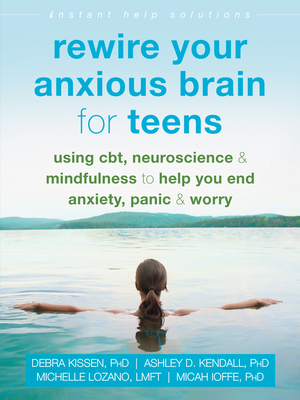 Rewire Your Anxious Brain for Teens: Using Cbt, Neuroscience, and Mindfulness to Help You End Anxiety, Panic, and Worry - Kissen, Debra, PhD, and Kendall, Ashley D, PhD, and Lozano, Michelle, Lmft