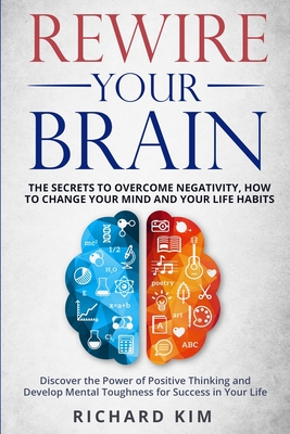 Rewire Your Brain: The Secrets to Overcome Negativity, How to Change your Mind and Your Life Habits. Discover the Power of Positive Thinking and Develop Mental Toughness for Success in Your Life. - Kim, Richard