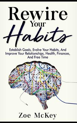 Rewire Your Habits: Establish Goals, Evolve Your Habits, And Improve Your Relationships, Health, Finances, And Free Time - McKey, Zoe
