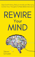 Rewire Your Mind: Stop Overthinking. Reduce Anxiety and Worrying. Control Your Thoughts To Make Better Decisions.