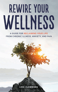 Rewire Your Wellness: A Guide to Reclaiming Your Life From Chronic Illness, Anxiety, and Pain