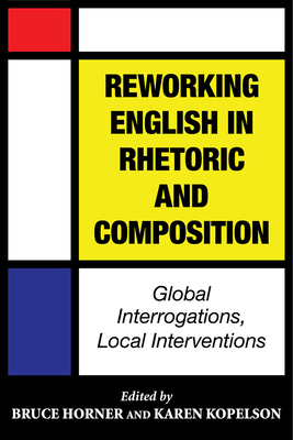 Reworking English in Rhetoric and Composition: Global Interrogations, Local Interventions - Horner, Bruce, Professor (Editor), and Kopelson, Karen (Editor)