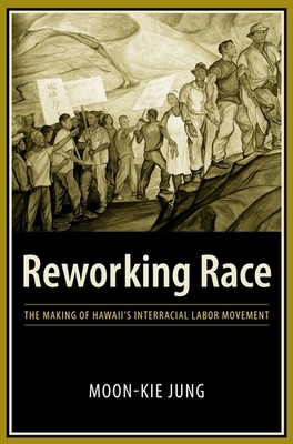 Reworking Race: The Making of Hawaii's Interracial Labor Movement - Jung, Moon-Kie