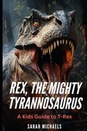 Rex, the Mighty Tyrannosaurus: A Kids Guide to T-Rex