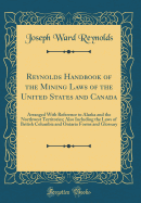 Reynolds Handbook of the Mining Laws of the United States and Canada: Arranged with Reference to Alaska and the Northwest Territories; Also Including the Laws of British Columbia and Ontario Forms and Glossary (Classic Reprint)