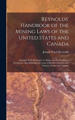 Reynolds' Handbook of the Mining Laws of the United States and Canada: Arranged With Reference to Alaska and the Northwest Territories, Also Including the Laws of British Columbia and Ontario. Forms and Glossary - Reynolds, Joseph Ward