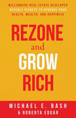 Rezone and Grow Rich: Millionaire Real Estate Developer Teaches You How to Create Wealth, Health and Happiness - Edgar, Roberta, and Bash, Michael