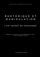 Rh?torique et Manipulation: L'art secret de persuader - Inspir? de Schopenhauer: L'Art d'avoir toujours raison