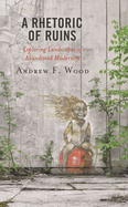 Rhetoric of Ruins: Exploring Landscapes of Abandoned Modernity