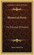 Rhetorical Praxis: The Principles of Rhetoric: Exemplified and Applied in Copious Exercises for Systematic Practice, Chiefly in the Development of the Thought: For Use in Schools and Colleges