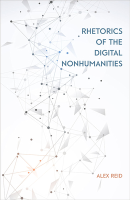 Rhetorics of the Digital Nonhumanities - Reid, Alex