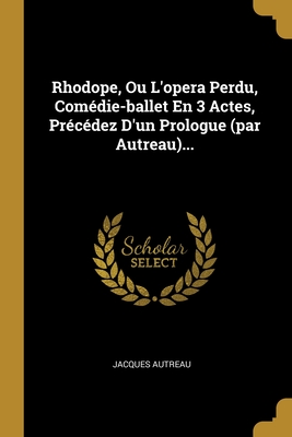 Rhodope, Ou L'opera Perdu, Comdie-ballet En 3 Actes, Prcdez D'un Prologue (par Autreau)... - Autreau, Jacques