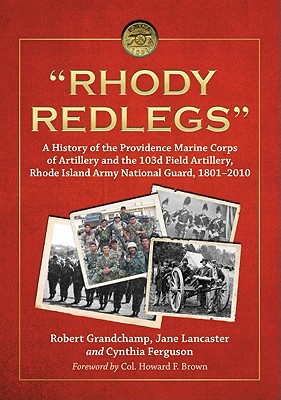 "Rhody Redlegs": A History of the Providence Marine Corps of Artillery and the 103d Field Artillery, Rhode Island Army National Guard, 1801-2010 - Grandchamp, Robert, and Lancaster, Jane, and Ferguson, Cynthia