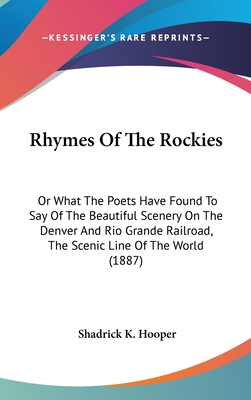 Rhymes of the Rockies: Or What the Poets Have Found to Say of the Beautiful Scenery on the Denver and Rio Grande Railroad, the Scenic Line of the World (1887) - Hooper, Shadrick K