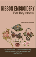 Ribbon Embroidery for Beginners: An Introduction To Ribbon Embroidery Patterns, Methods, Techniques And Applications